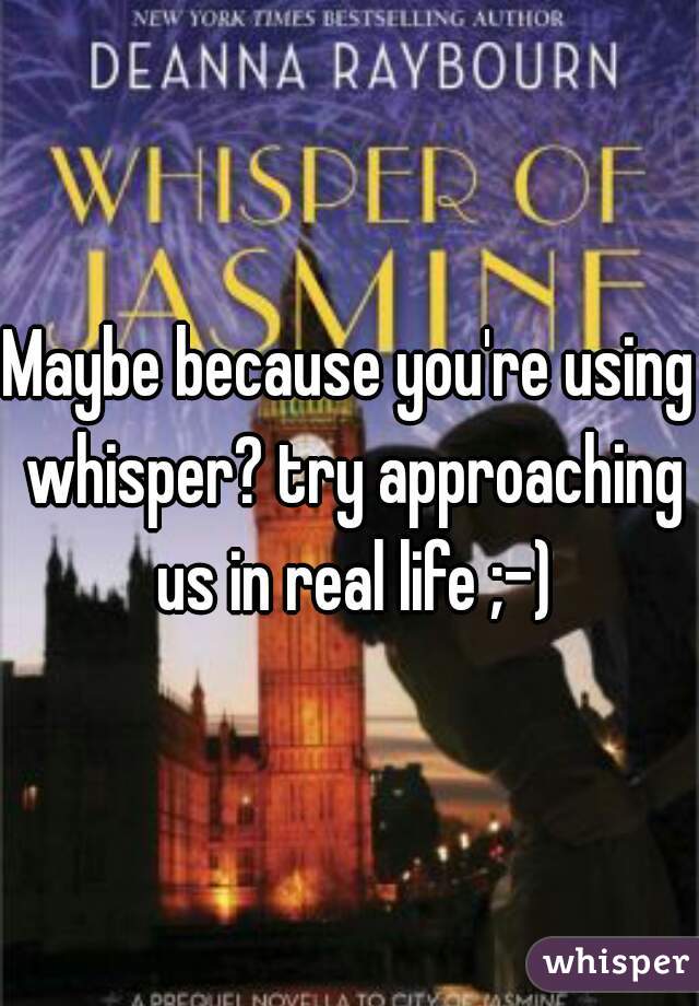 Maybe because you're using whisper? try approaching us in real life ;-)