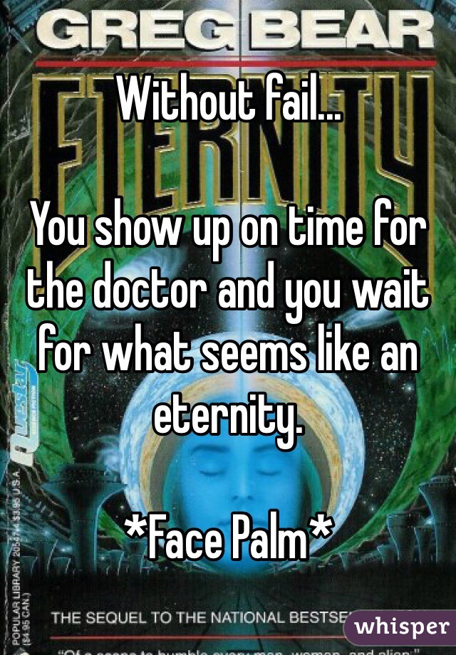 Without fail... 

You show up on time for the doctor and you wait for what seems like an eternity. 

*Face Palm*