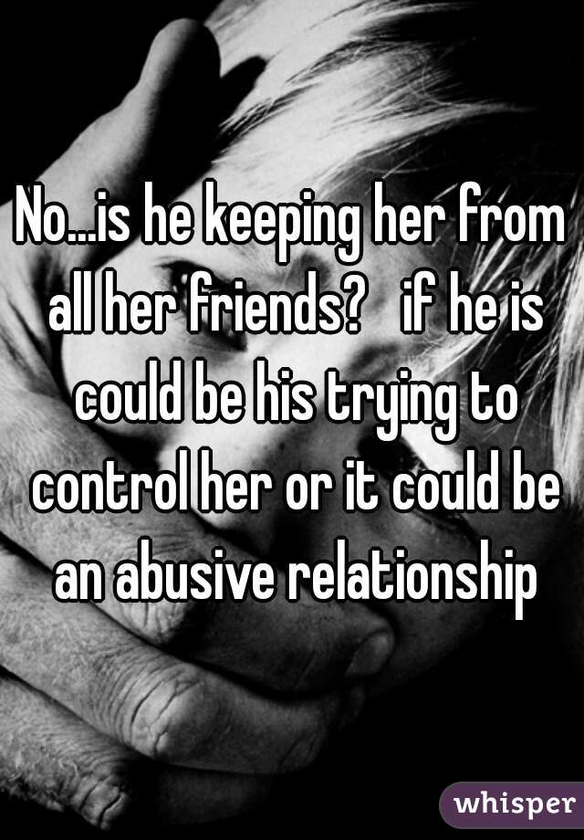 No...is he keeping her from all her friends?   if he is could be his trying to control her or it could be an abusive relationship