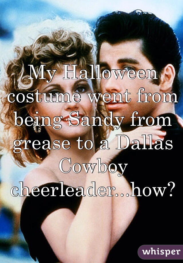 My Halloween costume went from being Sandy from grease to a Dallas Cowboy cheerleader...how? 