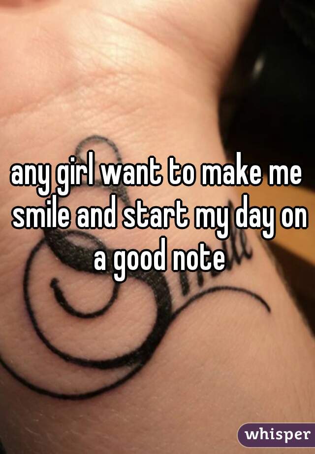 any girl want to make me smile and start my day on a good note