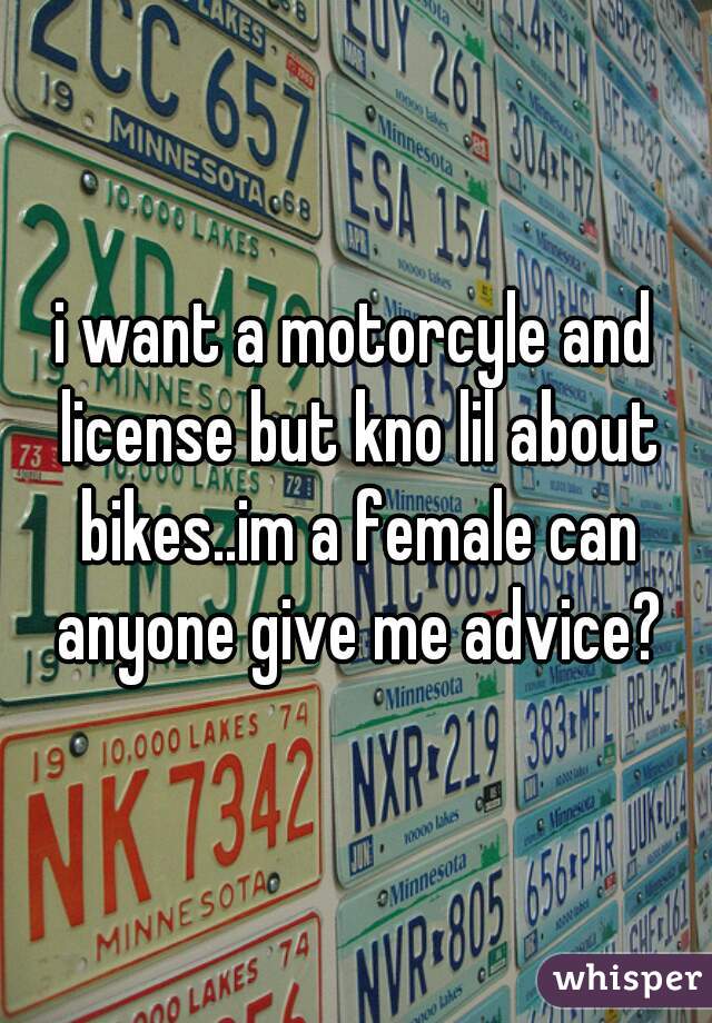 i want a motorcyle and license but kno lil about bikes..im a female can anyone give me advice?