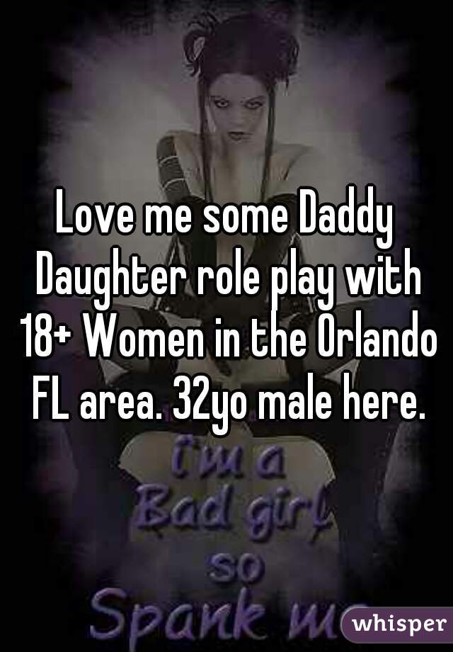 Love me some Daddy Daughter role play with 18+ Women in the Orlando FL area. 32yo male here.