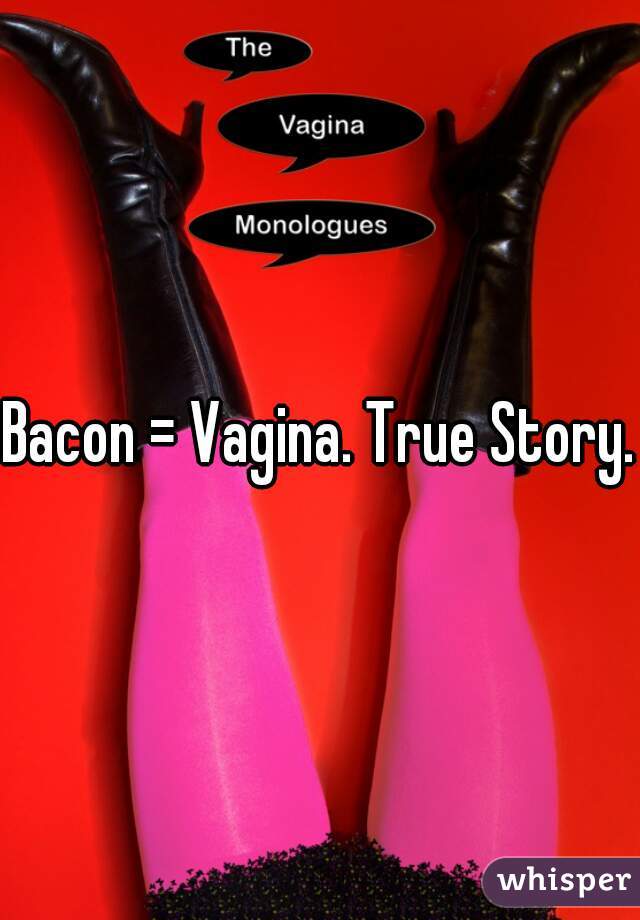 Bacon = Vagina. True Story.