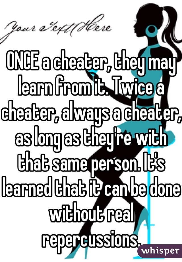 ONCE a cheater, they may learn from it. Twice a cheater, always a cheater, as long as they're with that same person. It's learned that it can be done without real repercussions.