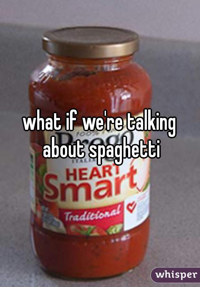 what if we're talking about spaghetti
