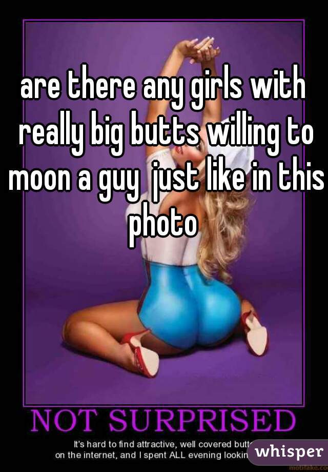 are there any girls with really big butts willing to moon a guy  just like in this photo 