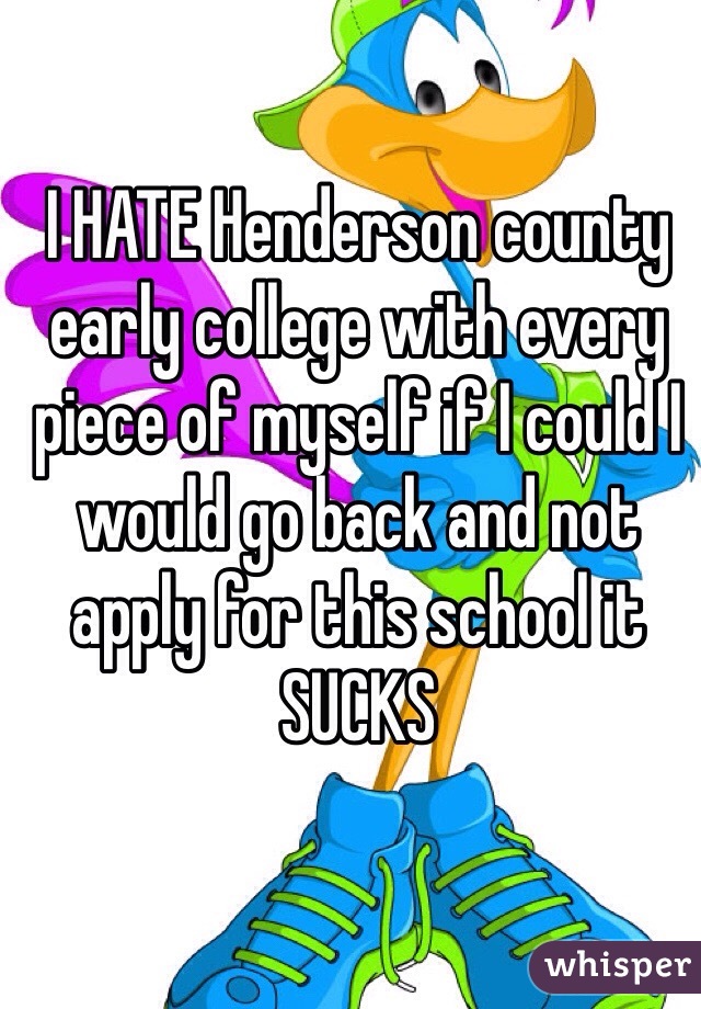 I HATE Henderson county early college with every piece of myself if I could I would go back and not apply for this school it SUCKS 