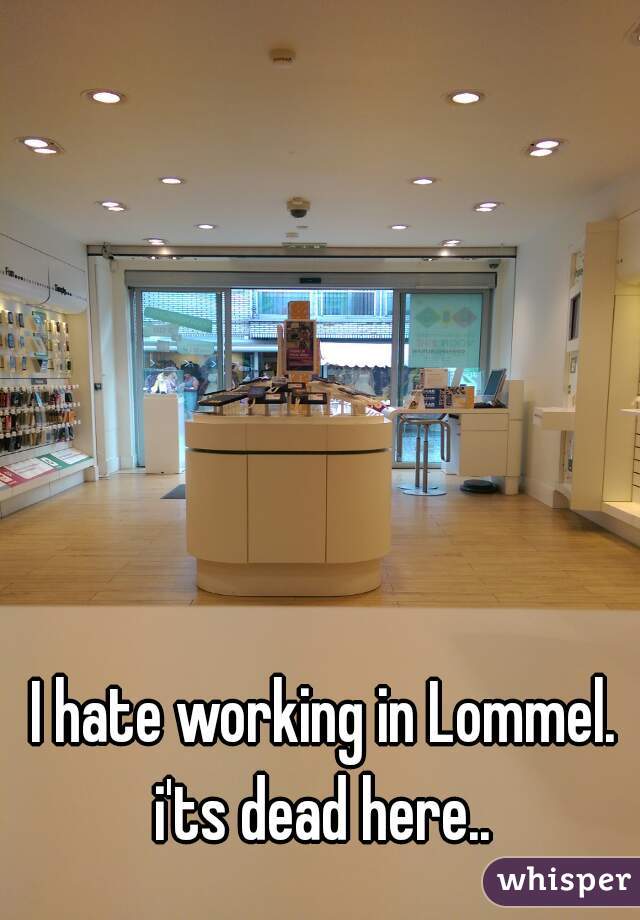 I hate working in Lommel. i'ts dead here.. 