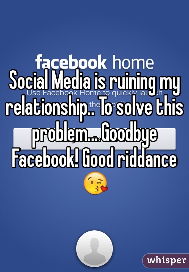 Social Media is ruining my relationship.. To solve this problem... Goodbye Facebook! Good riddance 😘