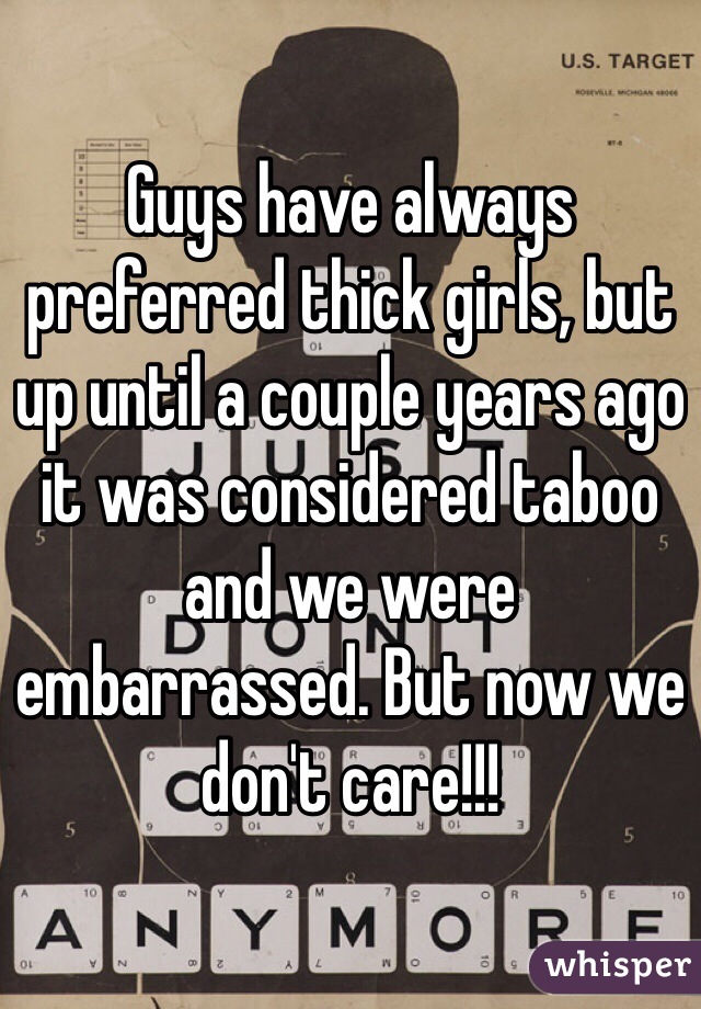 Guys have always preferred thick girls, but up until a couple years ago it was considered taboo and we were embarrassed. But now we don't care!!!