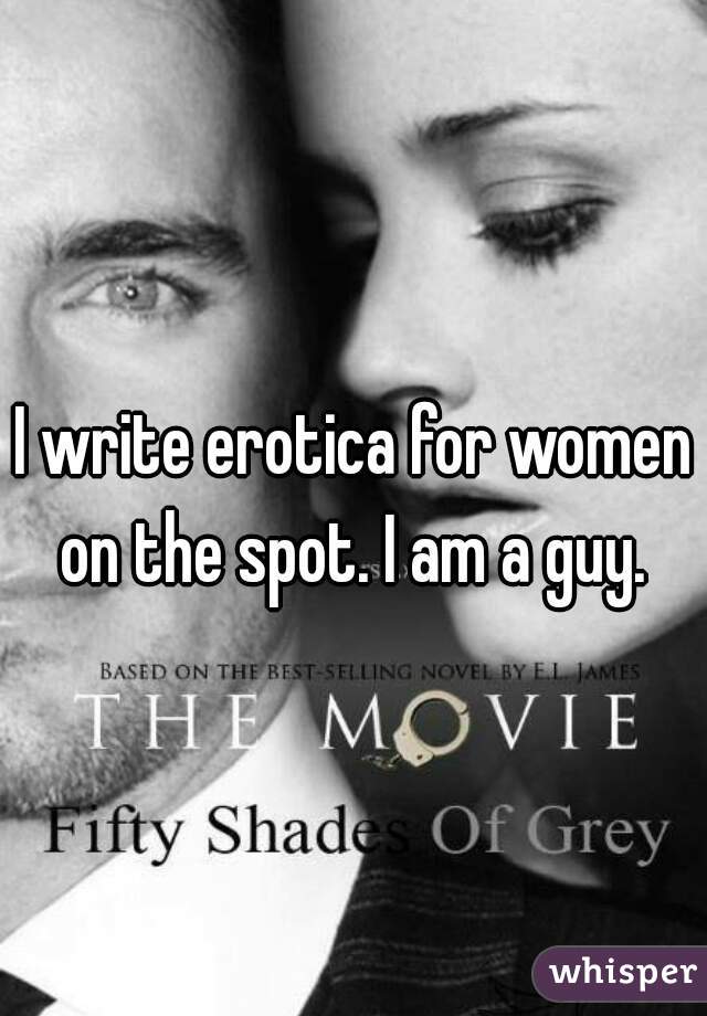 I write erotica for women on the spot. I am a guy. 