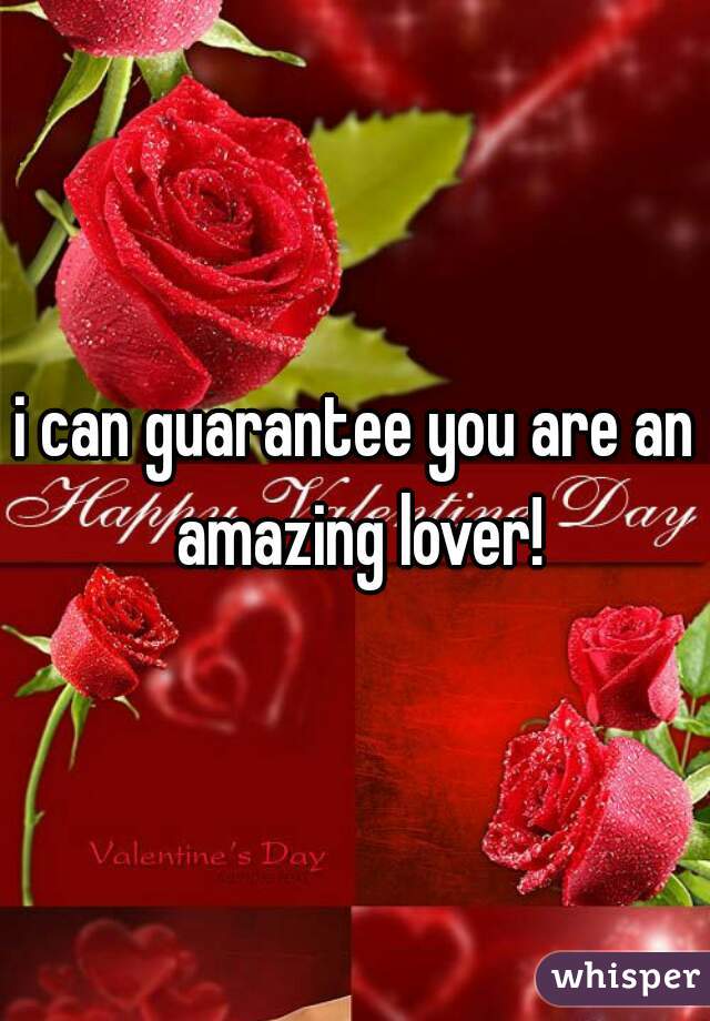 i can guarantee you are an amazing lover!