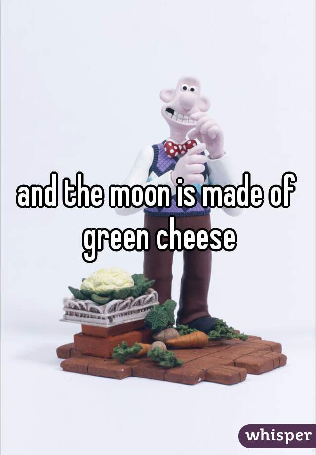 and the moon is made of green cheese