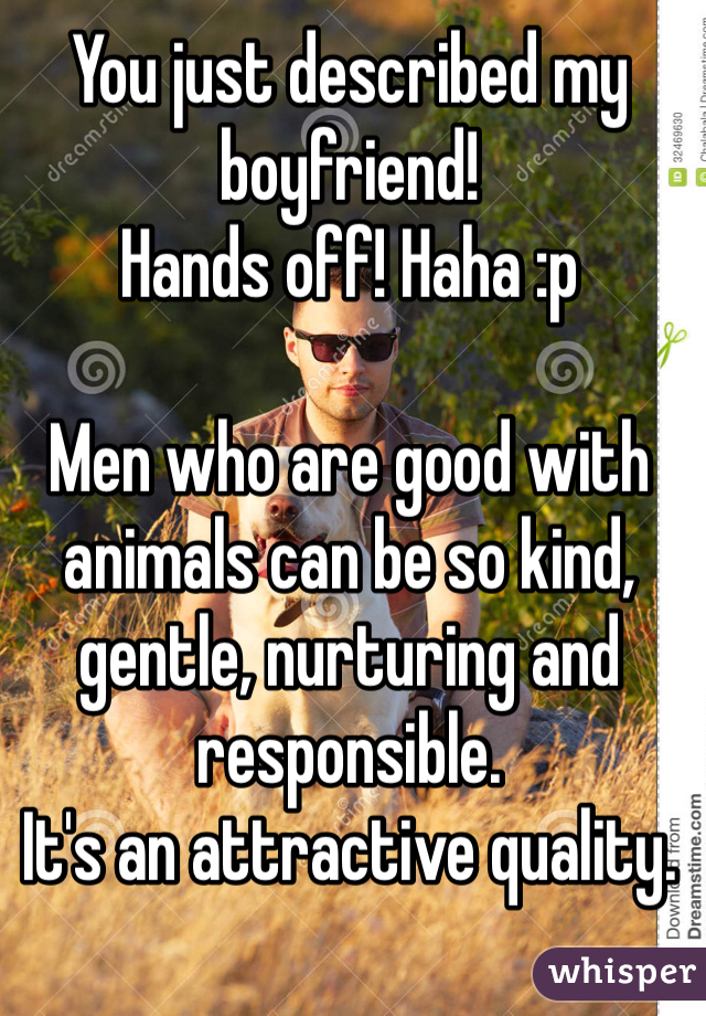 You just described my boyfriend!
Hands off! Haha :p

Men who are good with animals can be so kind, gentle, nurturing and responsible. 
It's an attractive quality.