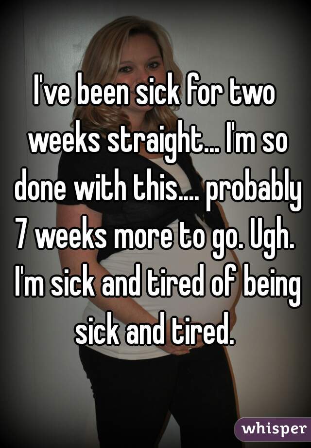 I've been sick for two weeks straight... I'm so done with this.... probably 7 weeks more to go. Ugh.  I'm sick and tired of being sick and tired. 