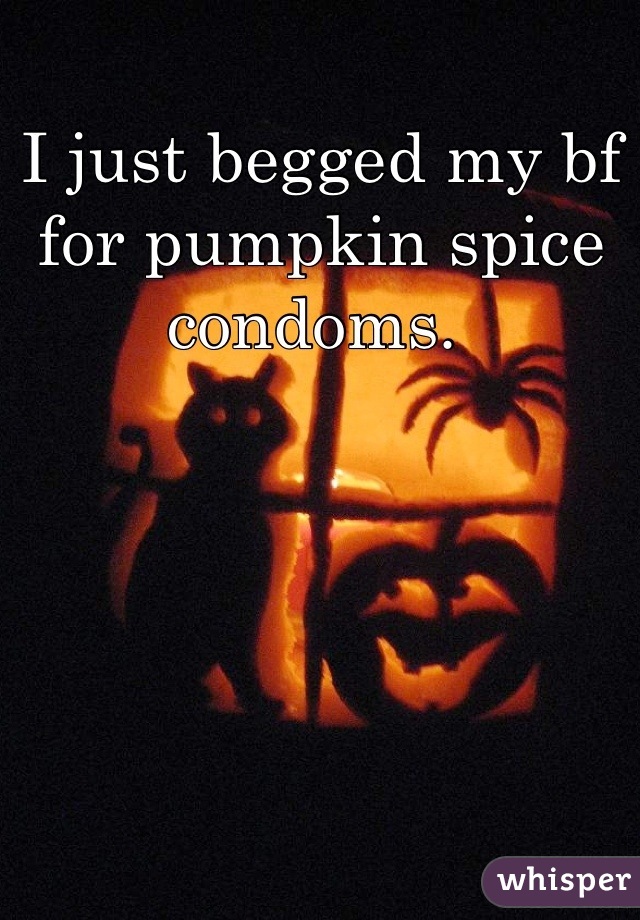 I just begged my bf for pumpkin spice condoms. 