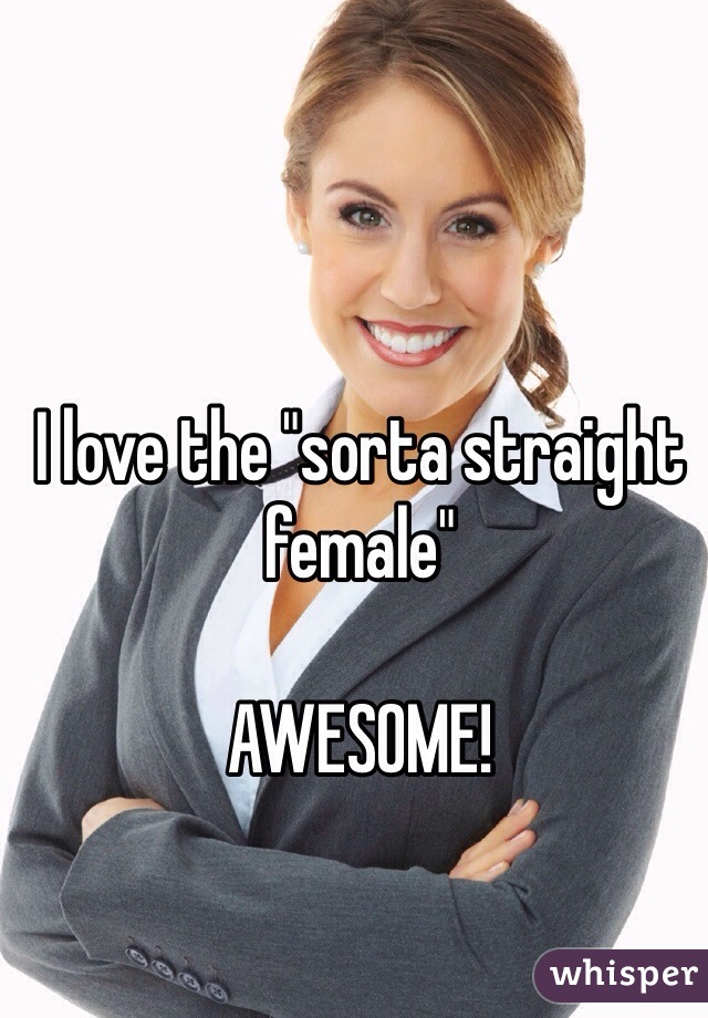 I love the "sorta straight female" 

AWESOME!