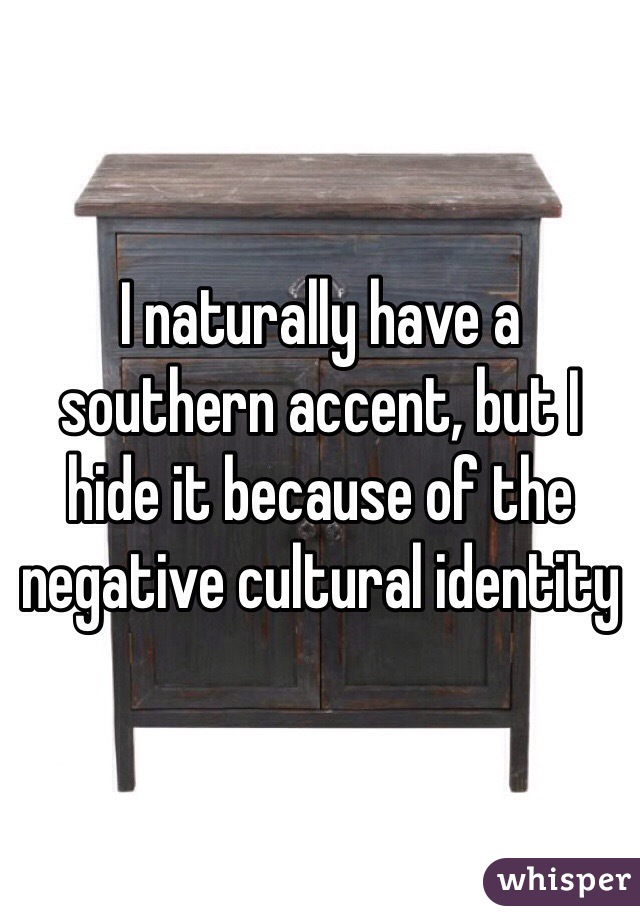 I naturally have a southern accent, but I hide it because of the negative cultural identity