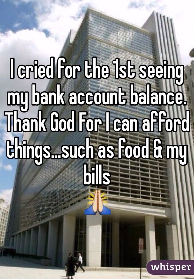 I cried for the 1st seeing my bank account balance. 
Thank God For I can afford things...such as food & my bills
🙏