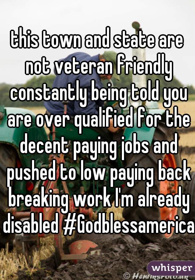 this town and state are not veteran friendly constantly being told you are over qualified for the decent paying jobs and pushed to low paying back breaking work I'm already disabled #Godblessamerica