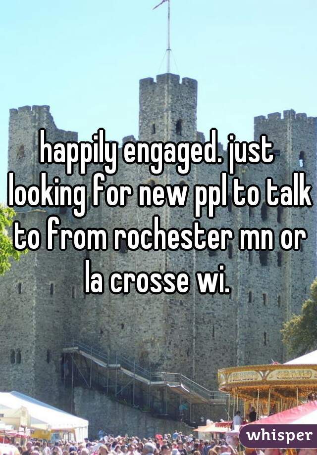 happily engaged. just looking for new ppl to talk to from rochester mn or la crosse wi. 
