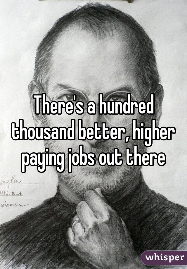 There's a hundred thousand better, higher paying jobs out there