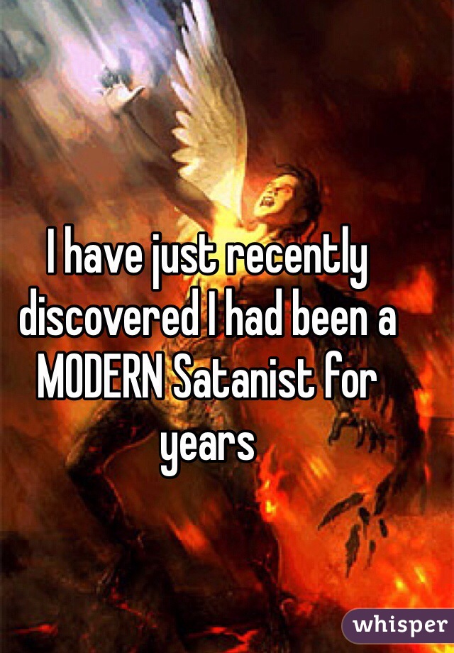 I have just recently discovered I had been a MODERN Satanist for years