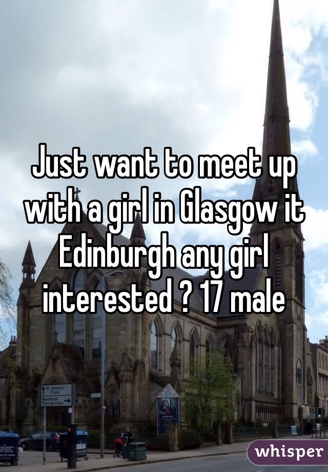 Just want to meet up with a girl in Glasgow it Edinburgh any girl interested ? 17 male