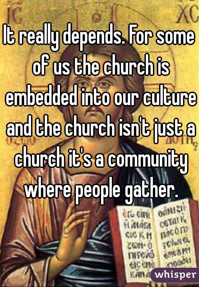 It really depends. For some of us the church is embedded into our culture and the church isn't just a church it's a community where people gather.