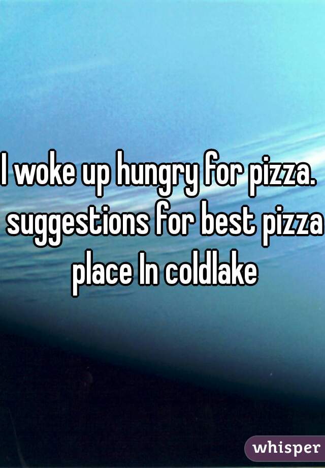 I woke up hungry for pizza.  suggestions for best pizza place In coldlake