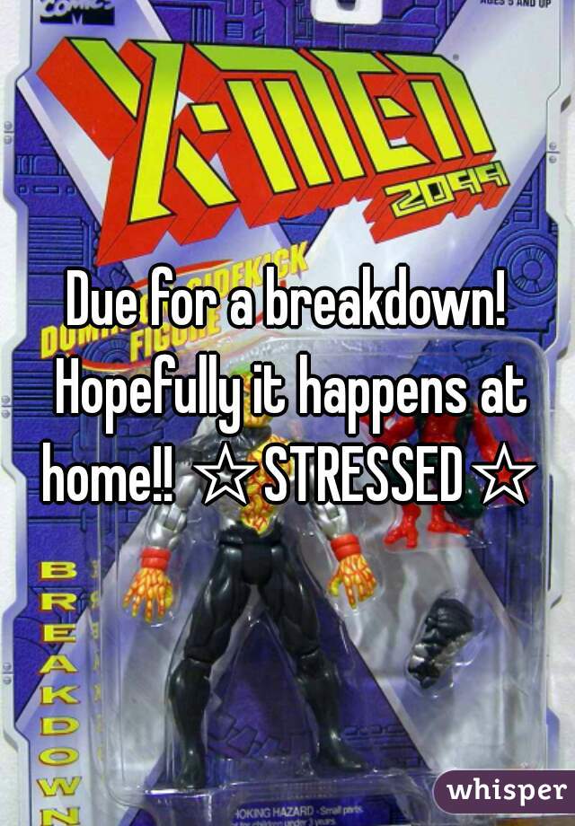 Due for a breakdown! Hopefully it happens at home!! ☆STRESSED☆