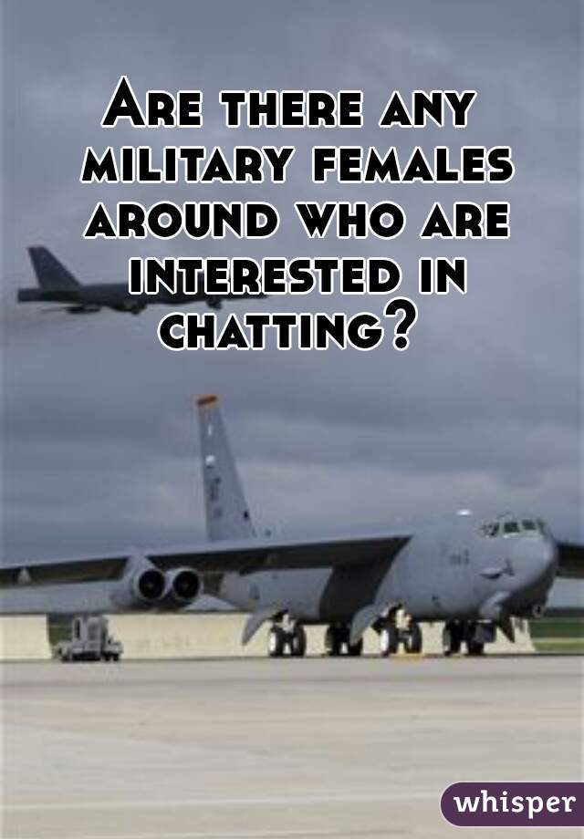 Are there any military females around who are interested in chatting? 
