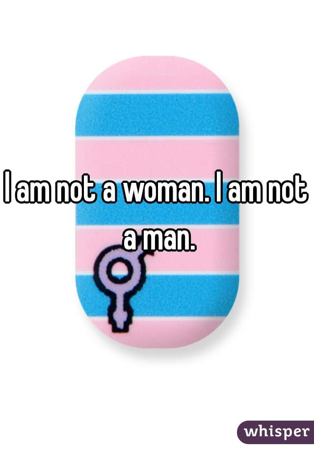 I am not a woman. I am not a man.
