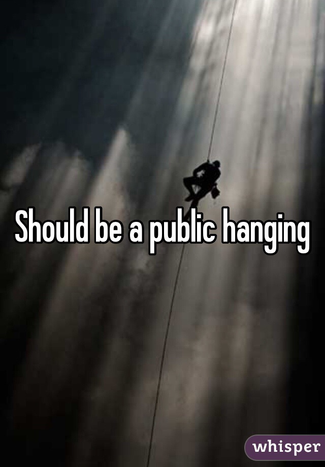 Should be a public hanging