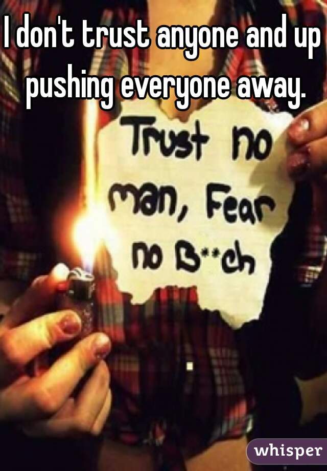 I don't trust anyone and up pushing everyone away.