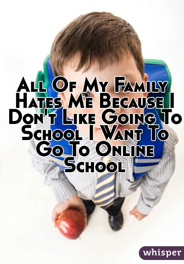 All Of My Family Hates Me Because I Don't Like Going To School I Want To Go To Online School