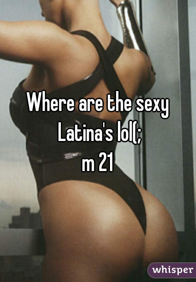 Where are the sexy Latina's lol(;
m 21