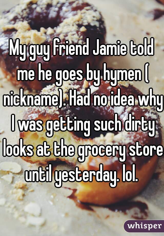 My guy friend Jamie told me he goes by hymen ( nickname). Had no idea why I was getting such dirty looks at the grocery store until yesterday. lol. 