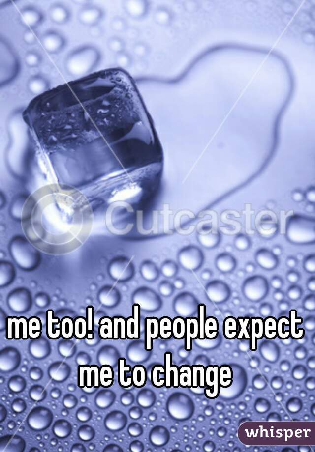 me too! and people expect me to change 