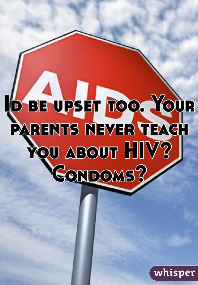 Id be upset too. Your parents never teach you about HIV? Condoms? 