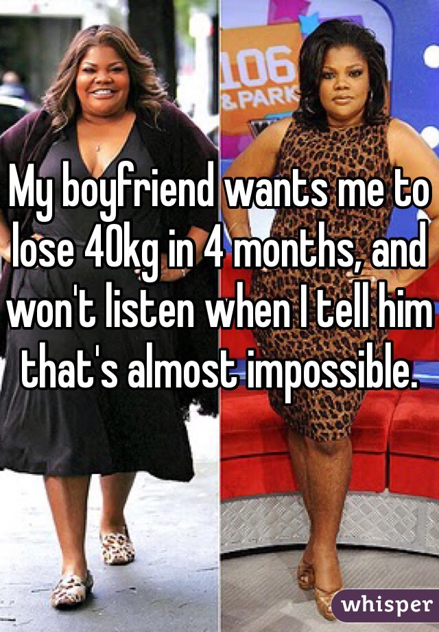 My boyfriend wants me to lose 40kg in 4 months, and won't listen when I tell him that's almost impossible.