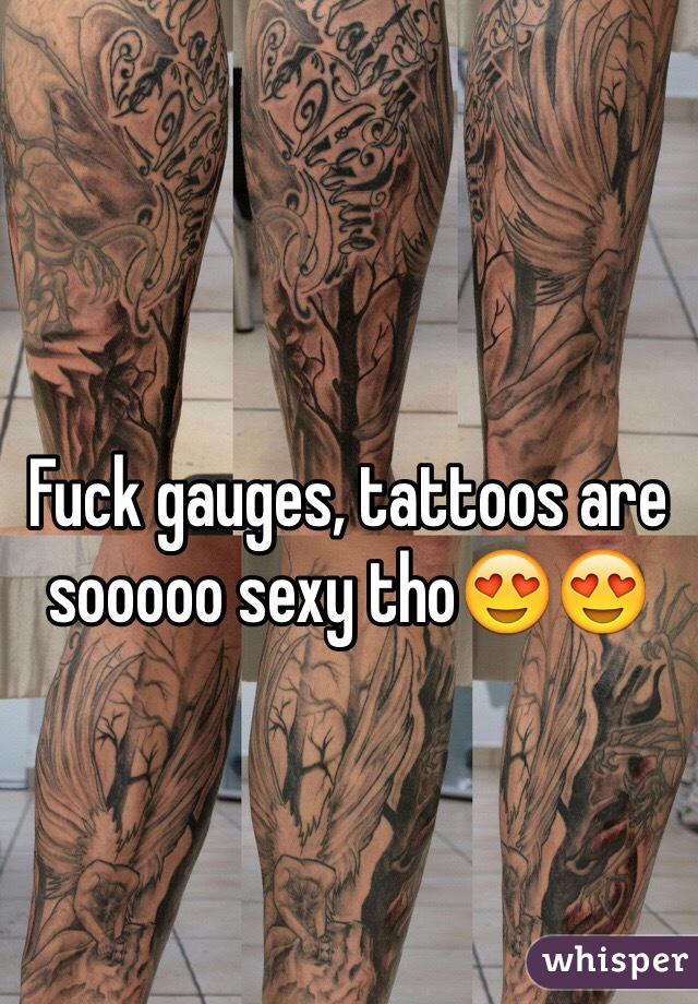 Fuck gauges, tattoos are sooooo sexy tho😍😍