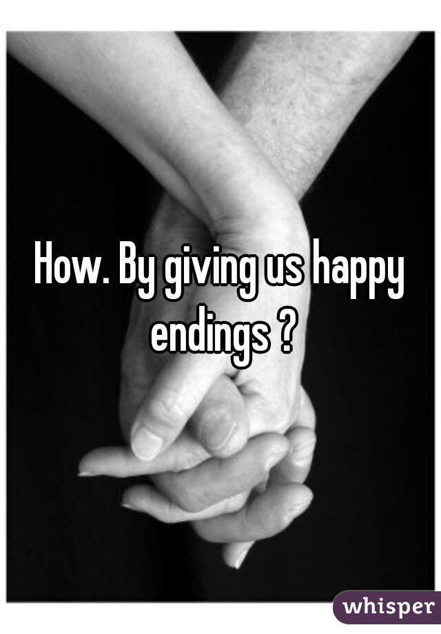 How. By giving us happy endings ?