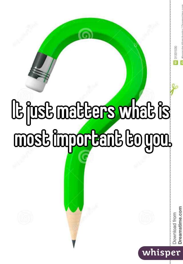 It just matters what is most important to you.
