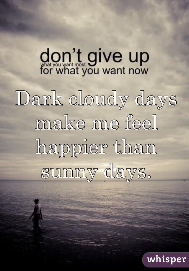 Dark cloudy days make me feel happier than sunny days. 