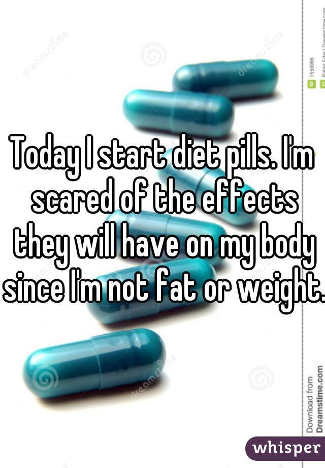 Today I start diet pills. I'm scared of the effects they will have on my body since I'm not fat or weight. 