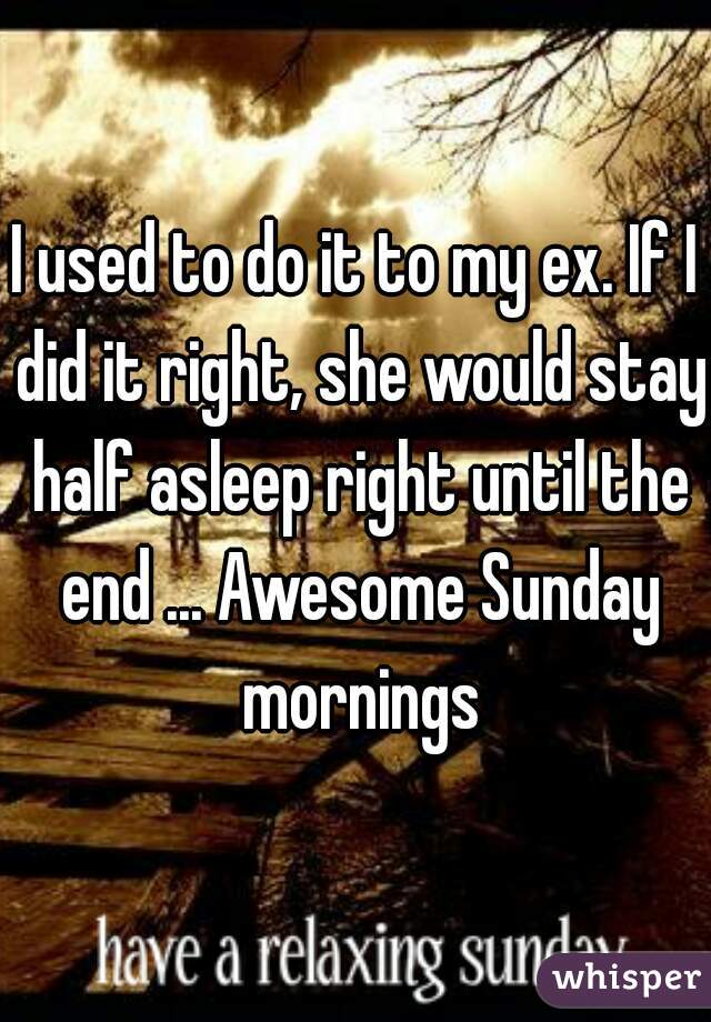 I used to do it to my ex. If I did it right, she would stay half asleep right until the end ... Awesome Sunday mornings