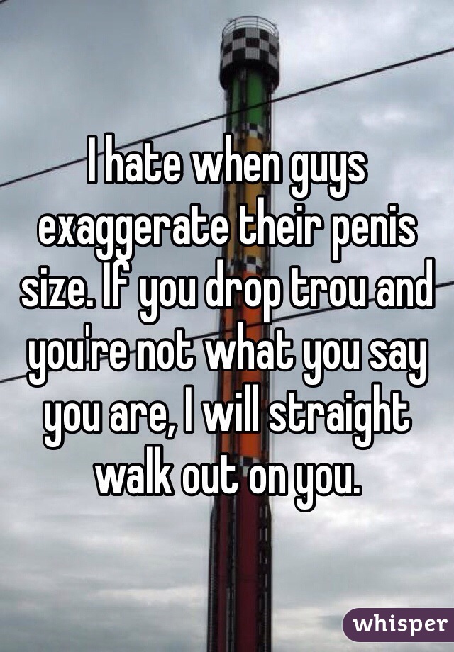 I hate when guys exaggerate their penis size. If you drop trou and you're not what you say you are, I will straight walk out on you. 