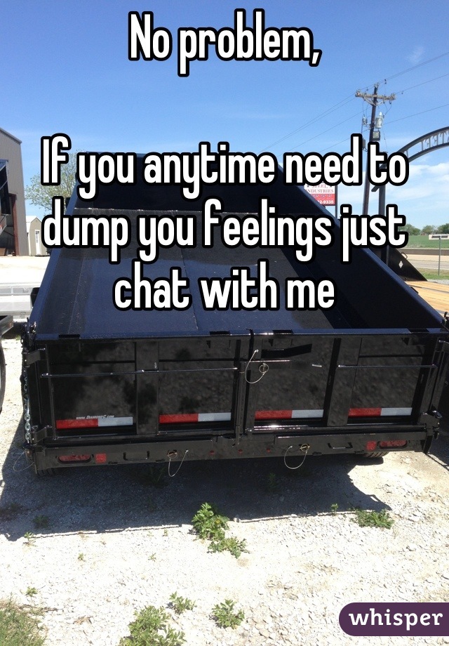 No problem,

If you anytime need to dump you feelings just chat with me